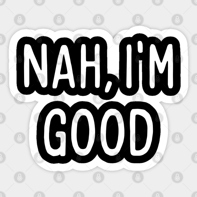Nah, I'm good, funny meme quote - Nah Im Good - Sticker | TeePublic